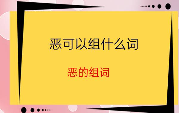 恶可以组什么词 恶的组词